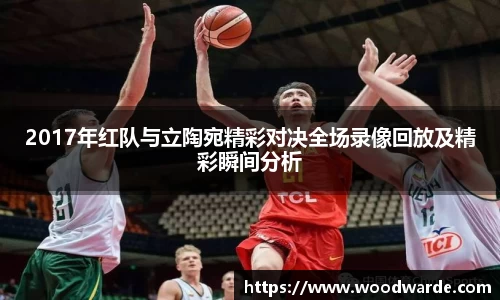 2017年红队与立陶宛精彩对决全场录像回放及精彩瞬间分析