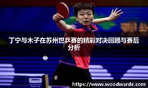 丁宁与木子在苏州世乒赛的精彩对决回顾与赛后分析