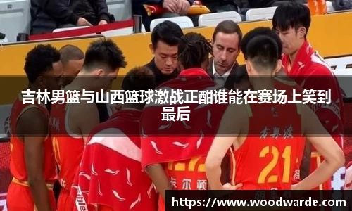 吉林男篮与山西篮球激战正酣谁能在赛场上笑到最后