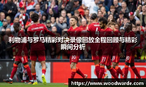 利物浦与罗马精彩对决录像回放全程回顾与精彩瞬间分析