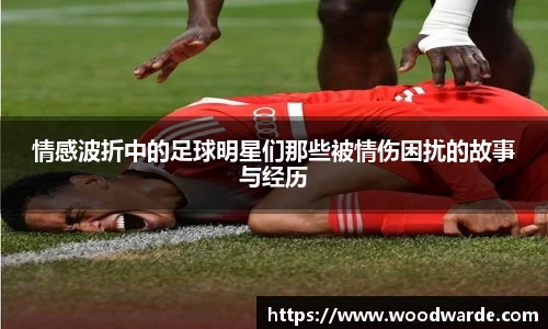 情感波折中的足球明星们那些被情伤困扰的故事与经历